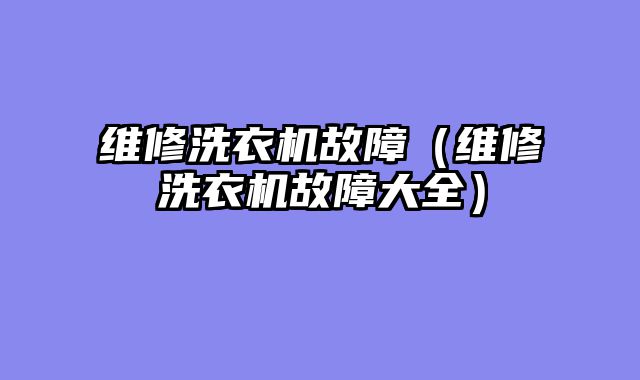 维修洗衣机故障（维修洗衣机故障大全）