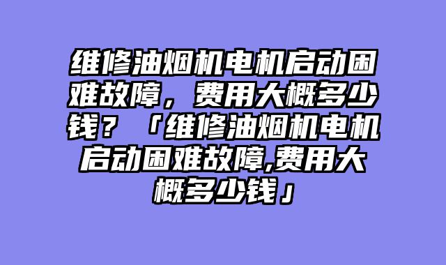 维修油烟机电机启动困难故障，费用大概多少钱？「维修油烟机电机启动困难故障,费用大概多少钱」