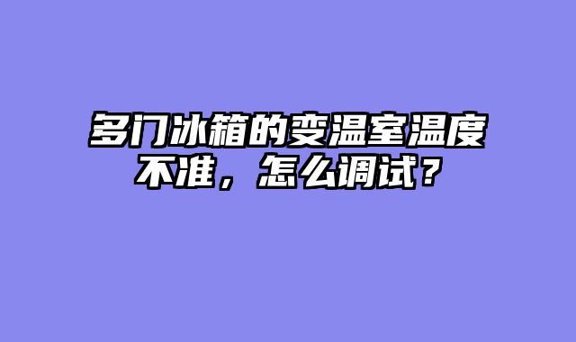 多门冰箱的变温室温度不准，怎么调试？