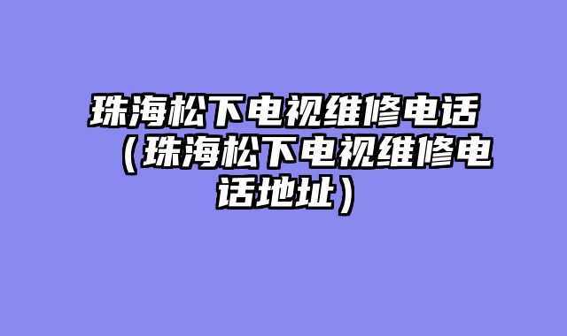 珠海松下电视维修电话（珠海松下电视维修电话地址）