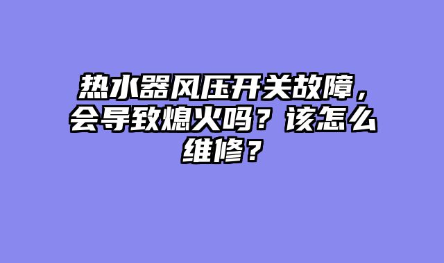热水器风压开关故障，会导致熄火吗？该怎么维修？