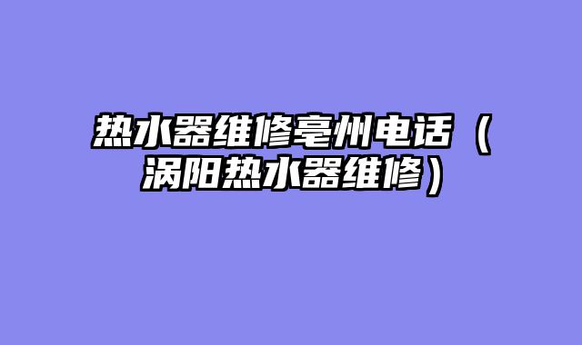 热水器维修亳州电话（涡阳热水器维修）