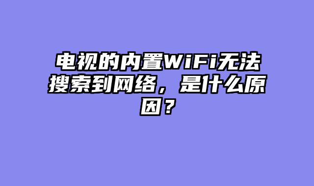 电视的内置WiFi无法搜索到网络，是什么原因？