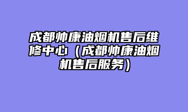 成都帅康油烟机售后维修中心（成都帅康油烟机售后服务）