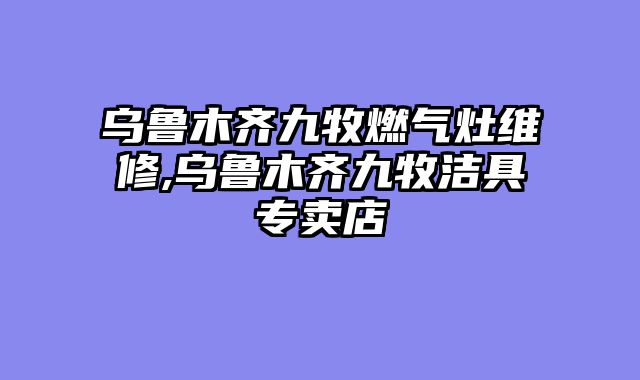 乌鲁木齐九牧燃气灶维修,乌鲁木齐九牧洁具专卖店