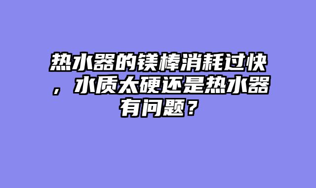热水器的镁棒消耗过快，水质太硬还是热水器有问题？