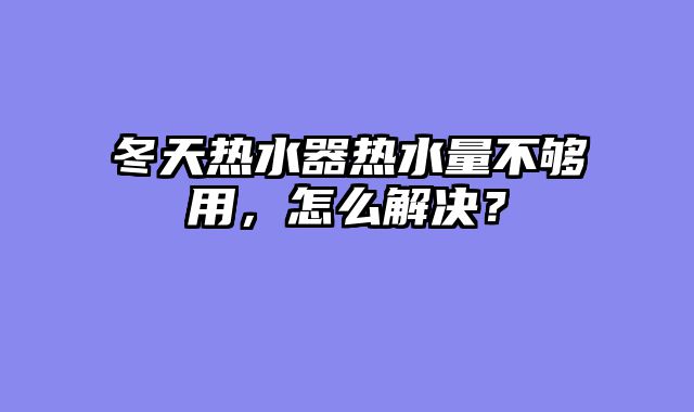 冬天热水器热水量不够用，怎么解决？