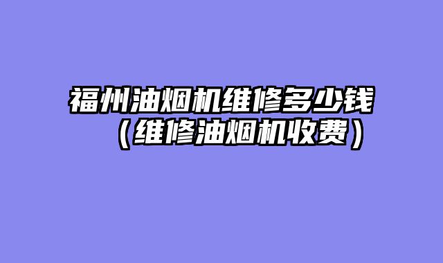 福州油烟机维修多少钱（维修油烟机收费）