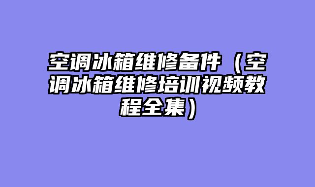 空调冰箱维修备件（空调冰箱维修培训视频教程全集）