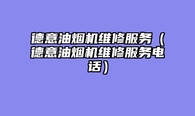 德意油烟机维修服务（德意油烟机维修服务电话）