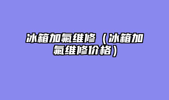 冰箱加氟维修（冰箱加氟维修价格）