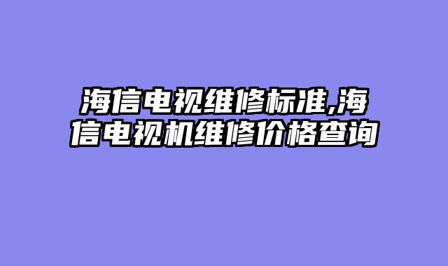 海信电视维修标准,海信电视机维修价格查询
