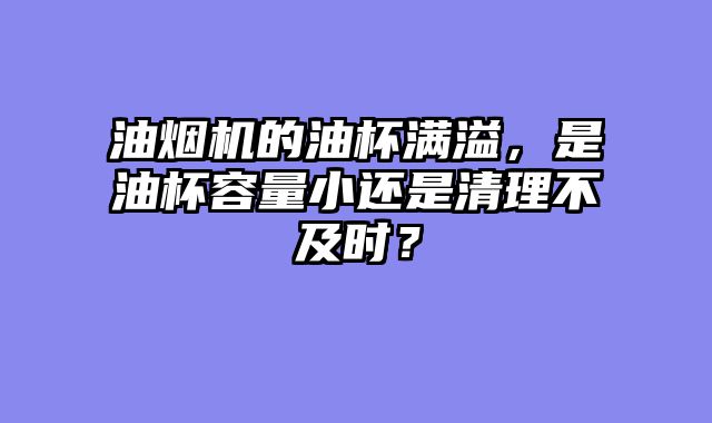 油烟机的油杯满溢，是油杯容量小还是清理不及时？