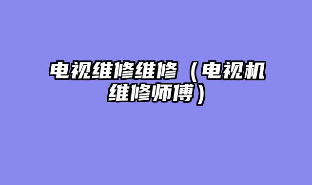 电视维修维修（电视机维修师傅）