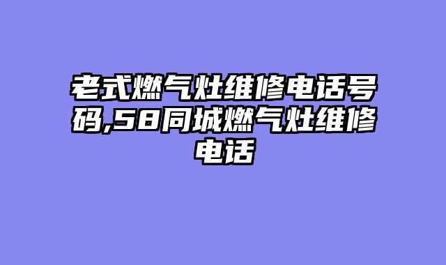 老式燃气灶维修电话号码,58同城燃气灶维修电话