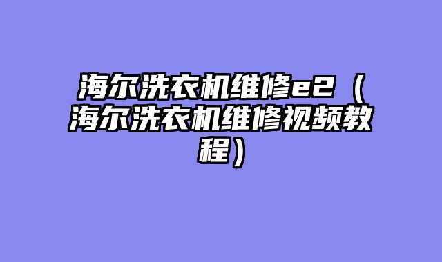 海尔洗衣机维修e2（海尔洗衣机维修视频教程）
