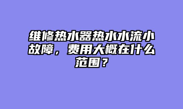 维修热水器热水水流小故障，费用大概在什么范围？