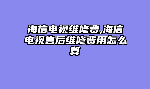 海信电视维修费,海信电视售后维修费用怎么算