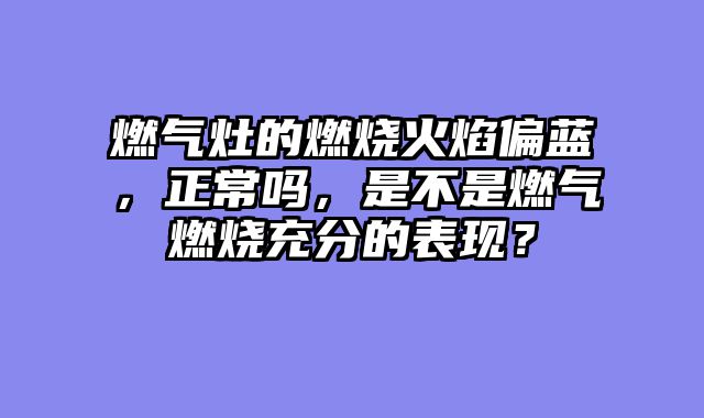 燃气灶的燃烧火焰偏蓝，正常吗，是不是燃气燃烧充分的表现？