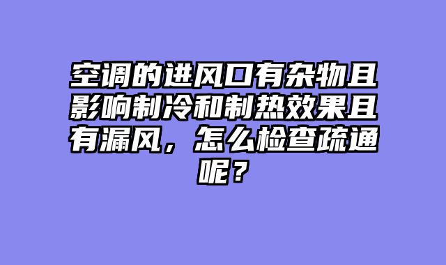 空调的进风口有杂物且影响制冷和制热效果且有漏风，怎么检查疏通呢？