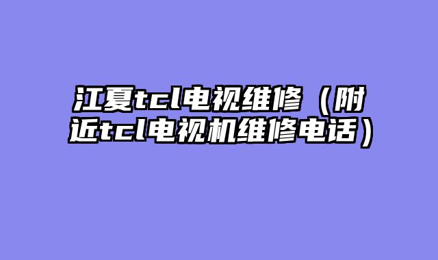 江夏tcl电视维修（附近tcl电视机维修电话）