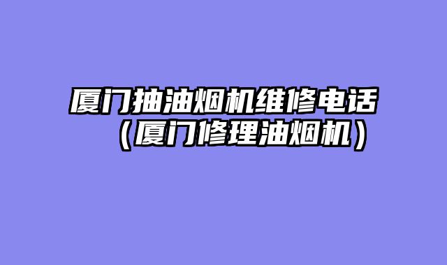厦门抽油烟机维修电话（厦门修理油烟机）