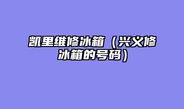 凯里维修冰箱（兴义修冰箱的号码）