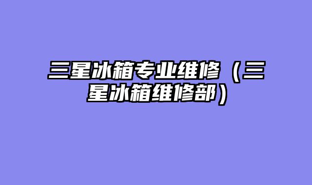 三星冰箱专业维修（三星冰箱维修部）