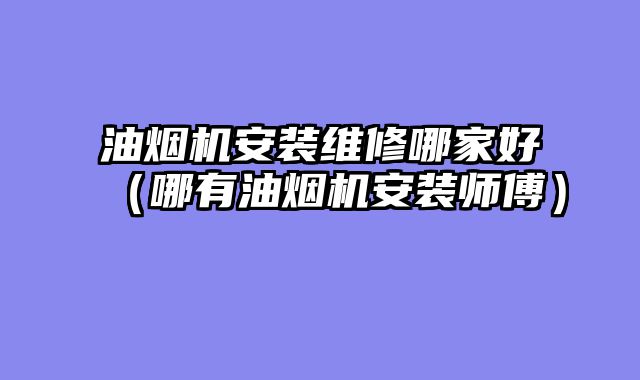 油烟机安装维修哪家好（哪有油烟机安装师傅）