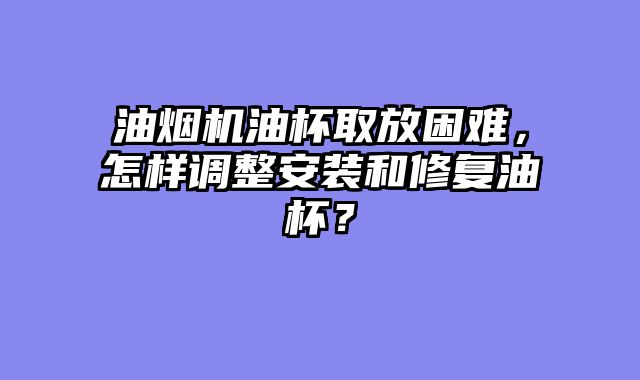 油烟机油杯取放困难，怎样调整安装和修复油杯？