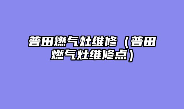 普田燃气灶维修（普田燃气灶维修点）