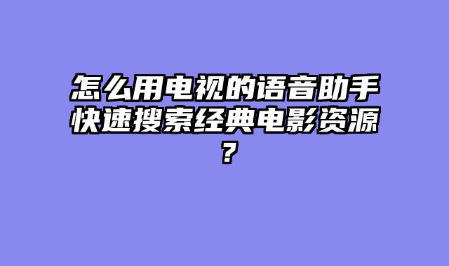 怎么用电视的语音助手快速搜索经典电影资源？