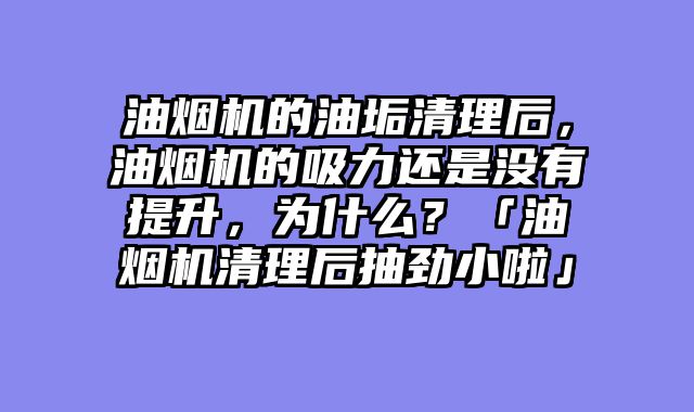 油烟机的油垢清理后，油烟机的吸力还是没有提升，为什么？「油烟机清理后抽劲小啦」