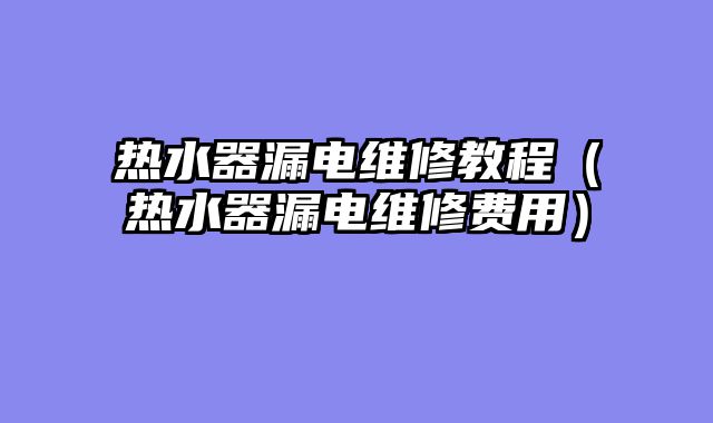热水器漏电维修教程（热水器漏电维修费用）