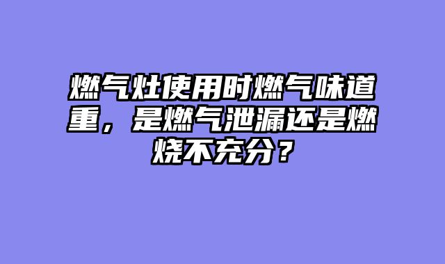燃气灶使用时燃气味道重，是燃气泄漏还是燃烧不充分？