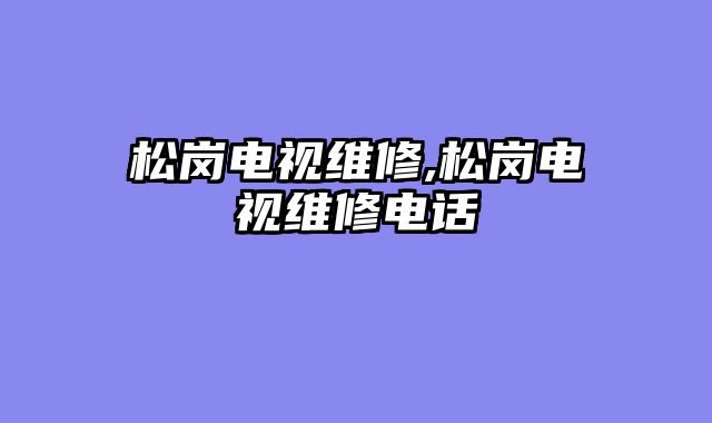 松岗电视维修,松岗电视维修电话