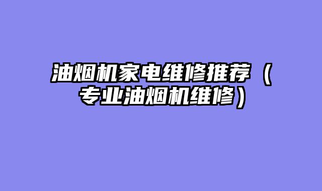 油烟机家电维修推荐（专业油烟机维修）
