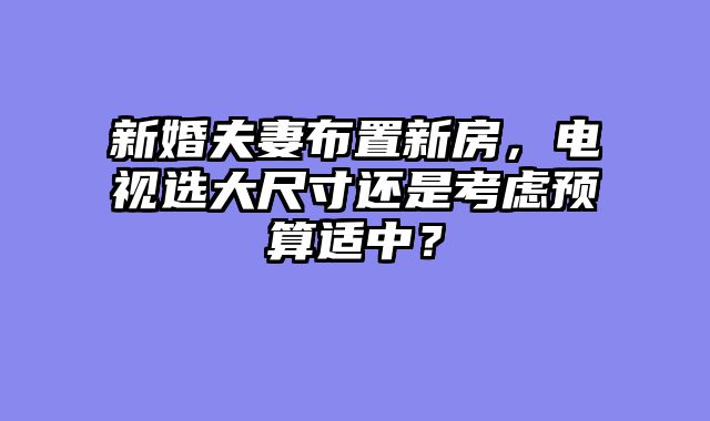 新婚夫妻布置新房，电视选大尺寸还是考虑预算适中？