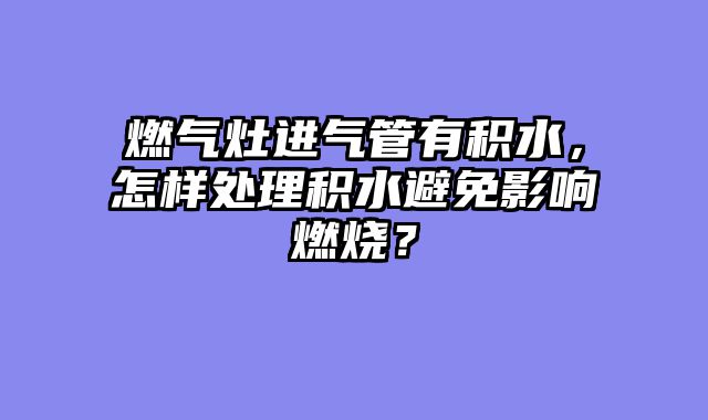 燃气灶进气管有积水，怎样处理积水避免影响燃烧？