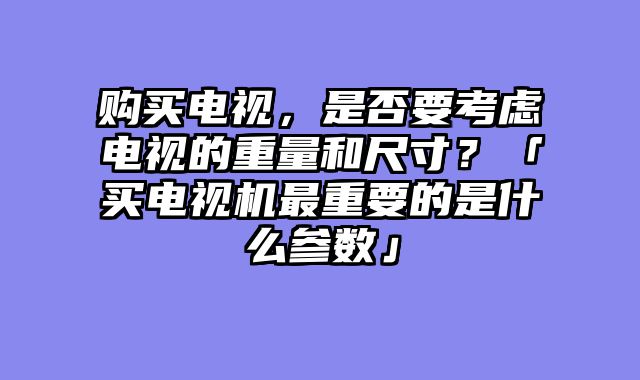 购买电视，是否要考虑电视的重量和尺寸？「买电视机最重要的是什么参数」