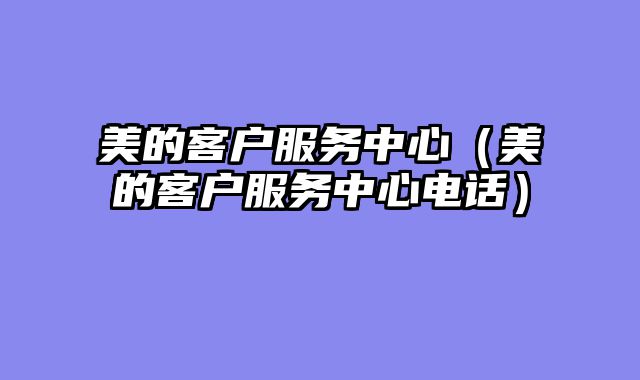 美的客户服务中心（美的客户服务中心电话）