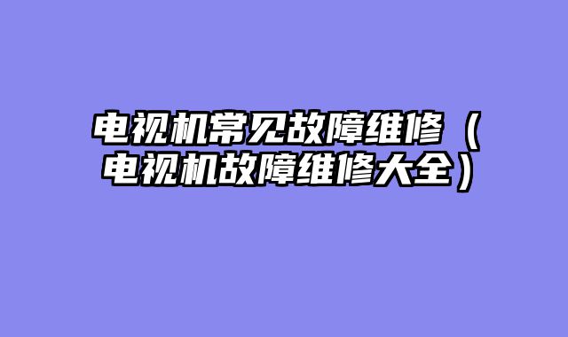 电视机常见故障维修（电视机故障维修大全）