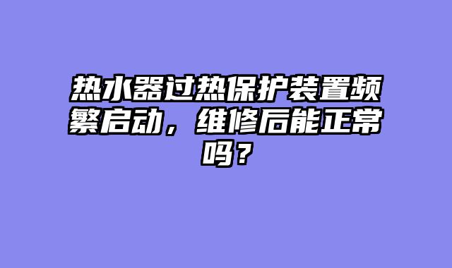 热水器过热保护装置频繁启动，维修后能正常吗？