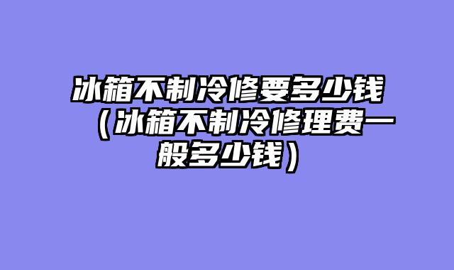 冰箱不制冷修要多少钱（冰箱不制冷修理费一般多少钱）