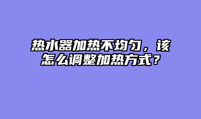 热水器加热不均匀，该怎么调整加热方式？