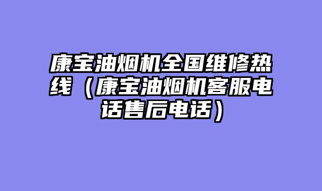 康宝油烟机全国维修热线（康宝油烟机客服电话售后电话）