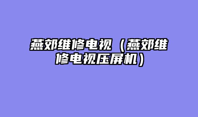 燕郊维修电视（燕郊维修电视压屏机）