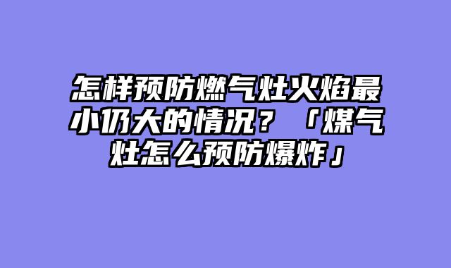 怎样预防燃气灶火焰最小仍大的情况？「煤气灶怎么预防爆炸」