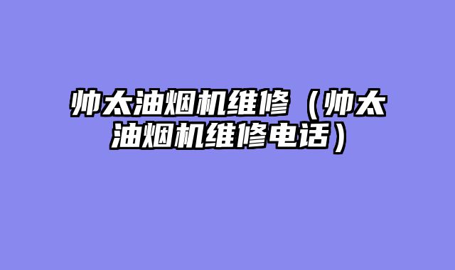 帅太油烟机维修（帅太油烟机维修电话）