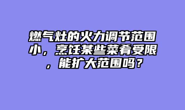 燃气灶的火力调节范围小，烹饪某些菜肴受限，能扩大范围吗？